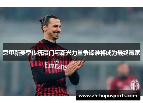 意甲新赛季传统豪门与新兴力量争锋谁将成为最终赢家 意甲新赛季传统豪门与新兴力量争锋谁将成为最终赢家