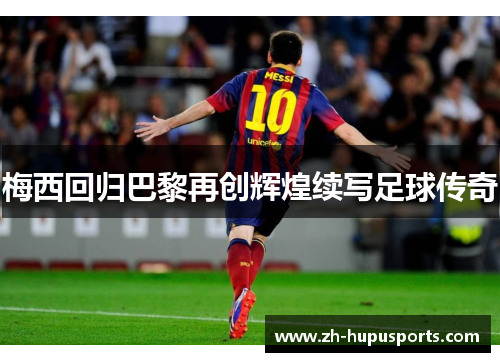 梅西回归巴黎再创辉煌续写足球传奇 梅西回归巴黎再创辉煌续写足球传奇