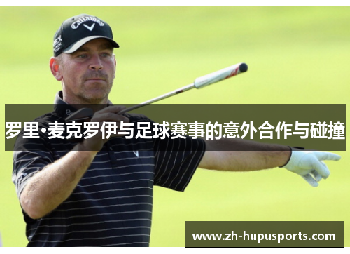 罗里·麦克罗伊与足球赛事的意外合作与碰撞 罗里·麦克罗伊与足球赛事的意外合作与碰撞