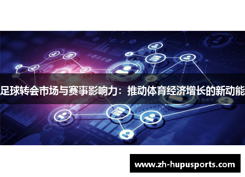 足球转会市场与赛事影响力:推动体育经济增长的新动能 足球转会市场与赛事影响力:推动体育经济增长的新动能