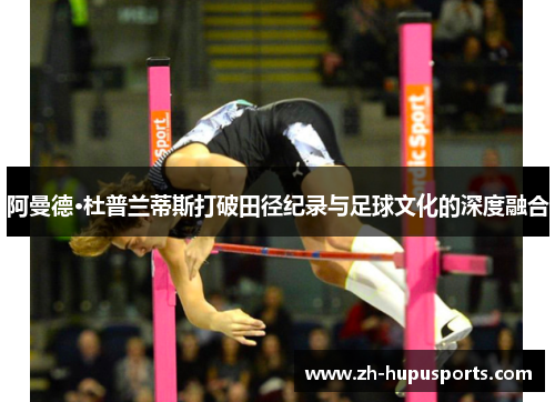 阿曼德·杜普兰蒂斯打破田径纪录与足球文化的深度融合