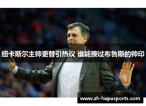 纽卡斯尔主帅更替引热议 谁能接过布鲁斯的帅印 纽卡斯尔主帅更替引热议 谁能接过布鲁斯的帅印
