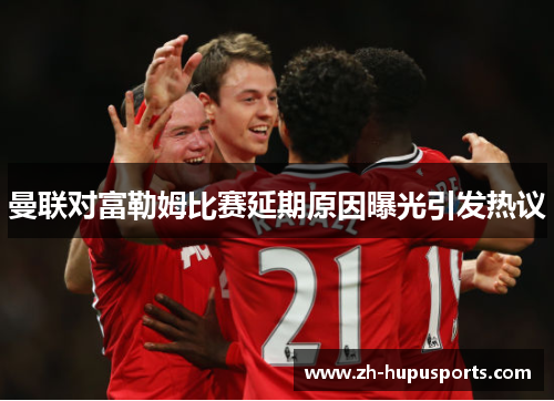 曼联对富勒姆比赛延期原因曝光引发热议 曼联对富勒姆比赛延期原因曝光引发热议