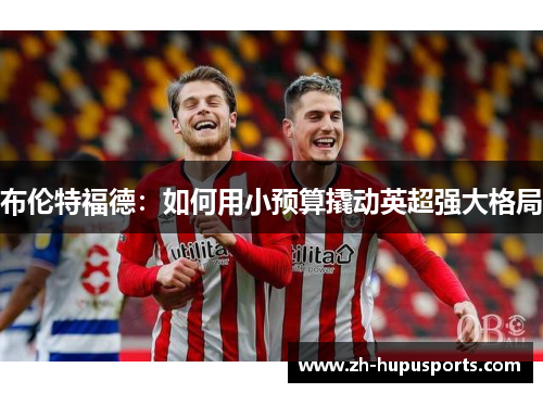 布伦特福德:如何用小预算撬动英超强大格局 布伦特福德:如何用小预算撬动英超强大格局