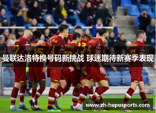 曼联达洛特换号码新挑战 球迷期待新赛季表现 曼联达洛特换号码新挑战 球迷期待新赛季表现