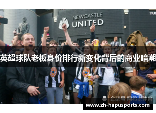 英超球队老板身价排行新变化背后的商业暗潮 英超球队老板身价排行新变化背后的商业暗潮