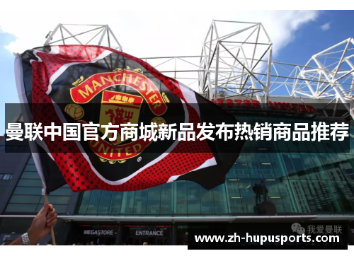 曼联中国官方商城新品发布热销商品推荐 曼联中国官方商城新品发布热销商品推荐
