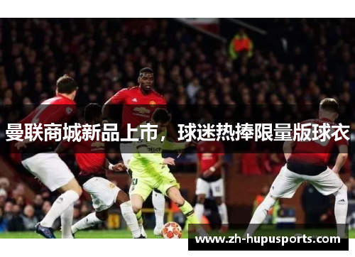 曼联商城新品上市,球迷热捧限量版球衣 曼联商城新品上市,球迷热捧限量版球衣
