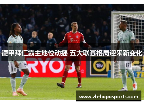 德甲拜仁霸主地位动摇 五大联赛格局迎来新变化 德甲拜仁霸主地位动摇 五大联赛格局迎来新变化
