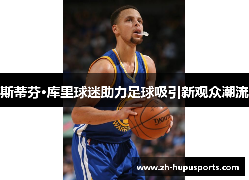 斯蒂芬·库里球迷助力足球吸引新观众潮流 斯蒂芬·库里球迷助力足球吸引新观众潮流