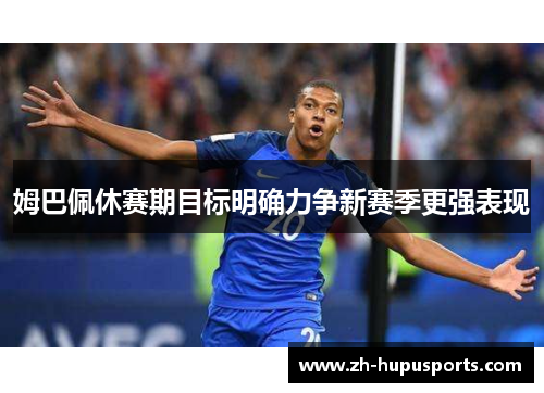 姆巴佩休赛期目标明确力争新赛季更强表现 姆巴佩休赛期目标明确力争新赛季更强表现