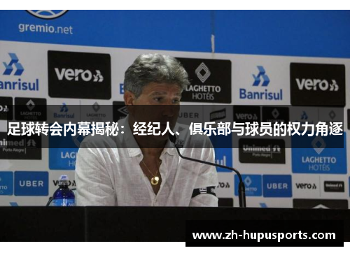 足球转会内幕揭秘:经纪人、俱乐部与球员的权力角逐 足球转会内幕揭秘:经纪人、俱乐部与球员的权力角逐