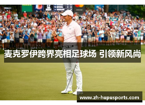 麦克罗伊跨界亮相足球场 引领新风尚 麦克罗伊跨界亮相足球场 引领新风尚