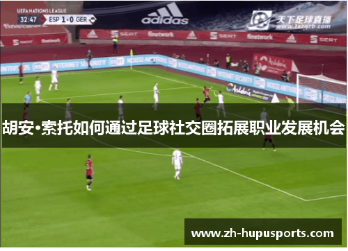胡安·索托如何通过足球社交圈拓展职业发展机会 胡安·索托如何通过足球社交圈拓展职业发展机会