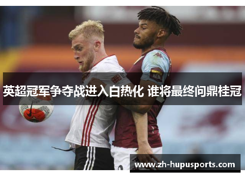 英超冠军争夺战进入白热化 谁将最终问鼎桂冠 英超冠军争夺战进入白热化 谁将最终问鼎桂冠