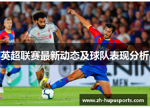 英超联赛最新动态及球队表现分析 英超联赛最新动态及球队表现分析