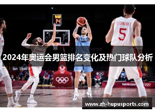 2024年奥运会男篮排名变化及热门球队分析 2024年奥运会男篮排名变化及热门球队分析