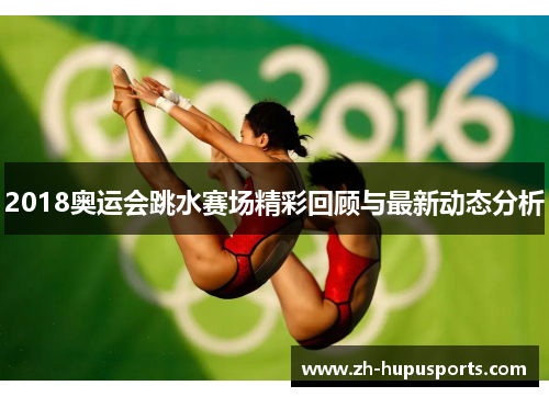 2018奥运会跳水赛场精彩回顾与最新动态分析
