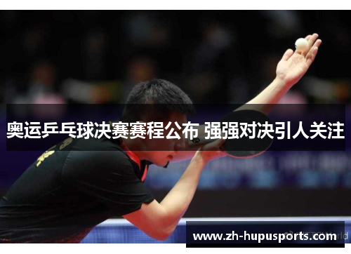 奥运乒乓球决赛赛程公布 强强对决引人关注 奥运乒乓球决赛赛程公布 强强对决引人关注