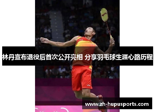 林丹宣布退役后首次公开亮相 分享羽毛球生涯心路历程